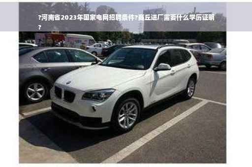 ?河南省2023年国家电网招聘条件?商丘进厂需要什么学历证明
?