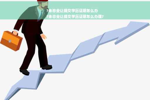 ?未毕业让提交学历证明怎么办
?未毕业让提交学历证明怎么办理?