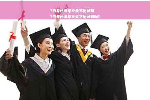 ?自考还没毕业要学历证明
?自考还没毕业要学历证明吗?