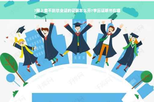 ?网上查不到毕业证的证明怎么开?学历证明书在哪
?