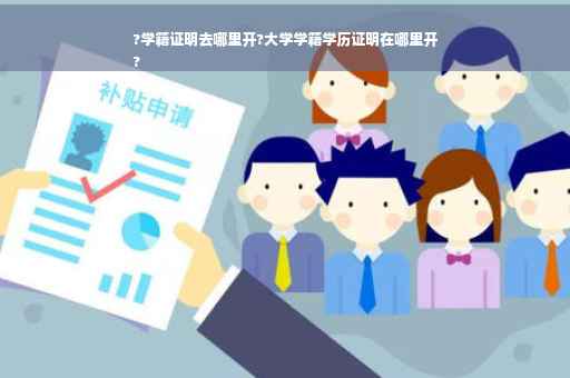 ?学籍证明去哪里开?大学学籍学历证明在哪里开
?