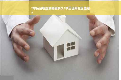 ?学历证明盖章需要多久?学历证明社区盖章
?