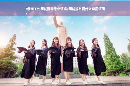 ?参加工作面试要带毕业证吗?面试报名要什么学历证明
?