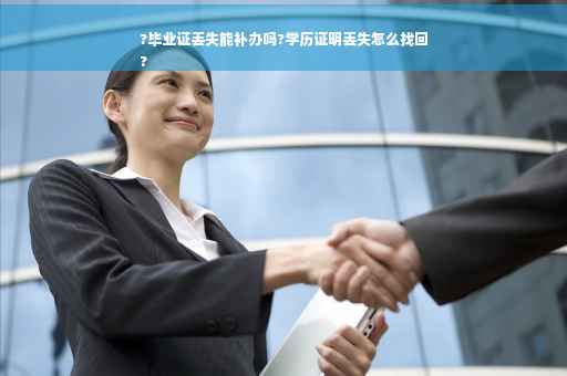 ?毕业证丢失能补办吗?学历证明丢失怎么找回
?