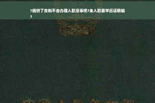 ?提供了资料不去办理入职没事吧?未入职要学历证明嘛
?