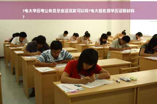 ?电大学历考公务员毕业证没发可以吗?电大报名原学历证明材料
?