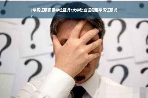 ?学历证明需要学位证吗?大学毕业证需要学历证明吗
?