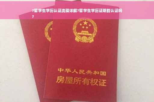?留学生学历认证流程详解?留学生学历证明能认证吗
?