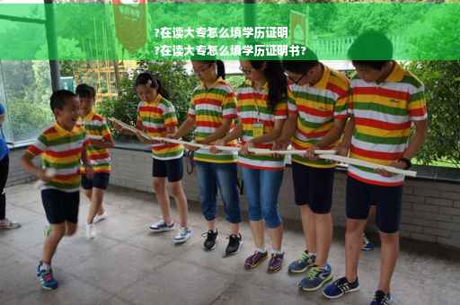 ?在读大专怎么填学历证明
?在读大专怎么填学历证明书?