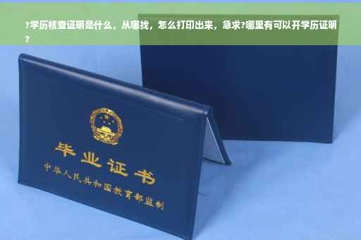 ?学历核查证明是什么，从哪找，怎么打印出来，急求?哪里有可以开学历证明
?