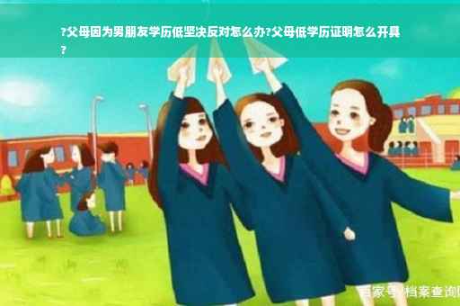 ?父母因为男朋友学历低坚决反对怎么办?父母低学历证明怎么开具
?