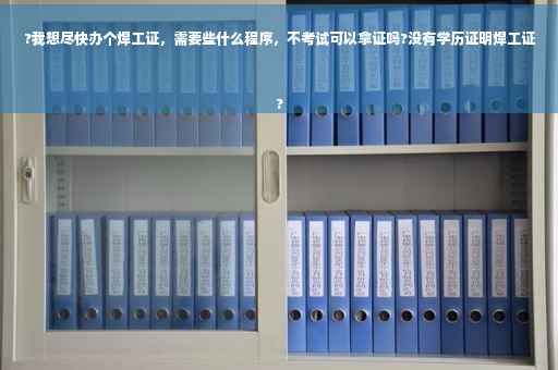?我想尽快办个焊工证，需要些什么程序，不考试可以拿证吗?没有学历证明焊工证
?