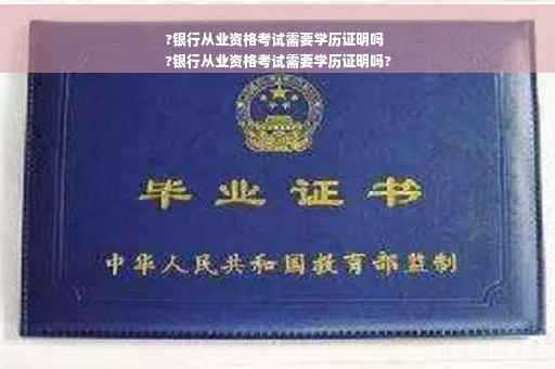 ?银行从业资格考试需要学历证明吗
?银行从业资格考试需要学历证明吗?