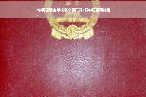 ?学历证明由学校哪个部门开?开学历证明找谁
?