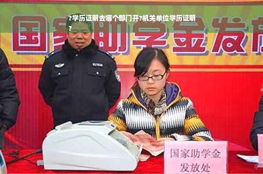 ?学历证明去哪个部门开?机关单位学历证明
?