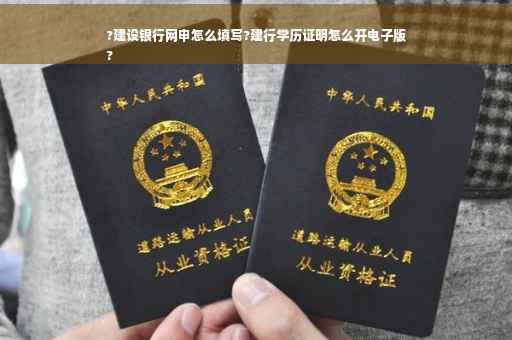 ?建设银行网申怎么填写?建行学历证明怎么开电子版
?