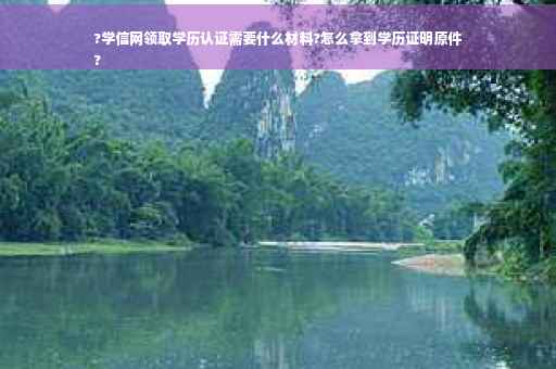 ?学信网领取学历认证需要什么材料?怎么拿到学历证明原件
?