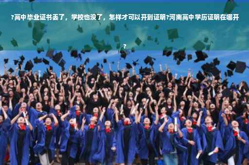 ?高中毕业证书丢了，学校也没了，怎样才可以开到证明?河南高中学历证明在哪开
?