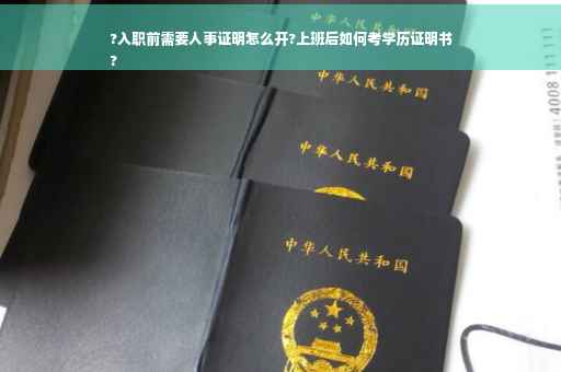 ?入职前需要人事证明怎么开?上班后如何考学历证明书
?