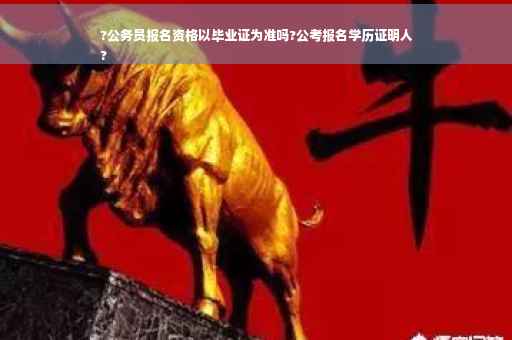 ?公务员报名资格以毕业证为准吗?公考报名学历证明人
?