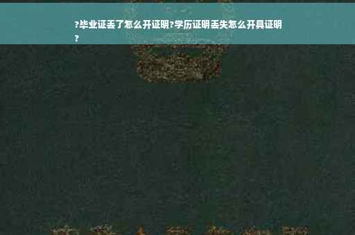 ?毕业证丢了怎么开证明?学历证明丢失怎么开具证明
?