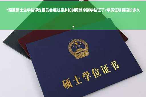 ?延期硕士生学位评定委员会通过后多长时间就拿到学位证了?学历证明要延长多久
?