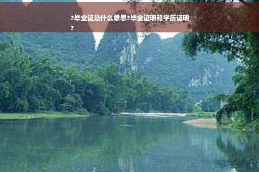 ?毕业证是什么意思?毕业证明和学历证明
?