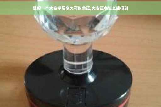 想报一个大专学历多久可以拿证,大专证书怎么能得到