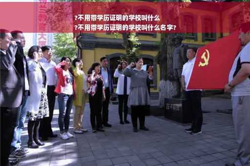 ?不用带学历证明的学校叫什么
?不用带学历证明的学校叫什么名字?