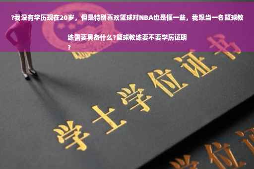 ?我没有学历现在20岁，但是特别喜欢篮球对NBA也是懂一些，我想当一名篮球教练需要具备什么?篮球教练要不要学历证明
?