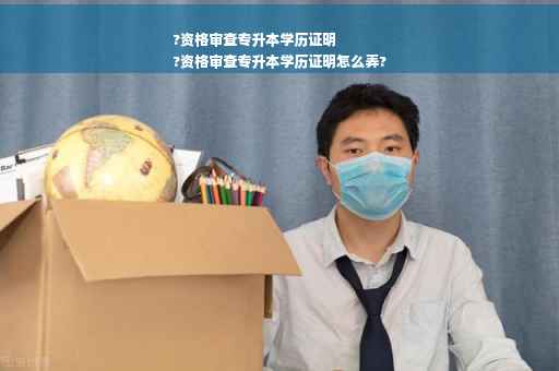 ?资格审查专升本学历证明
?资格审查专升本学历证明怎么弄?