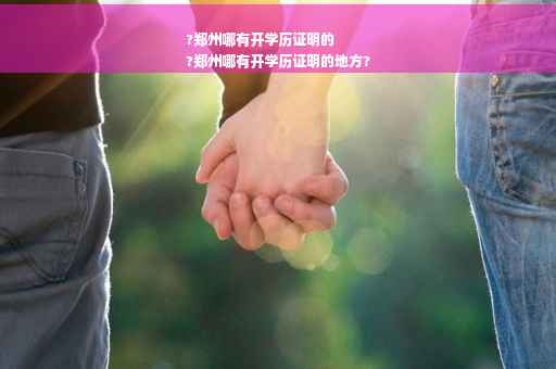 ?郑州哪有开学历证明的
?郑州哪有开学历证明的地方?