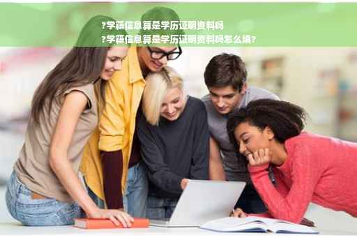 ?学籍信息算是学历证明资料吗
?学籍信息算是学历证明资料吗怎么填?
