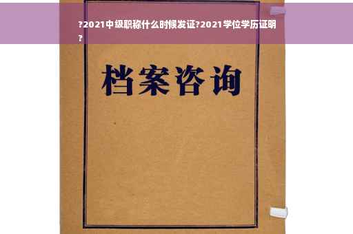 ?2021中级职称什么时候发证?2021学位学历证明
?