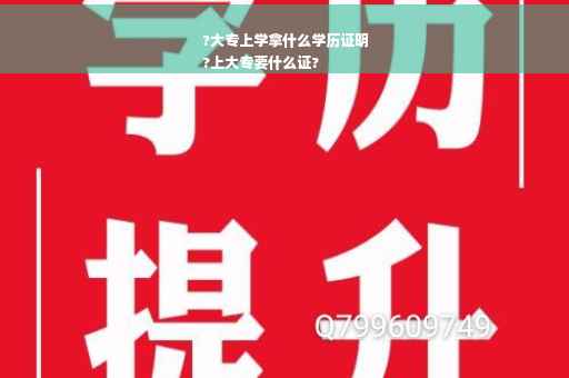 ?大专上学拿什么学历证明
?上大专要什么证?