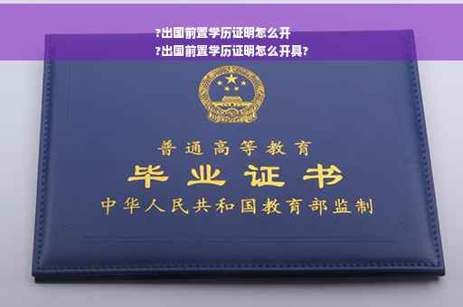 ?出国前置学历证明怎么开
?出国前置学历证明怎么开具?