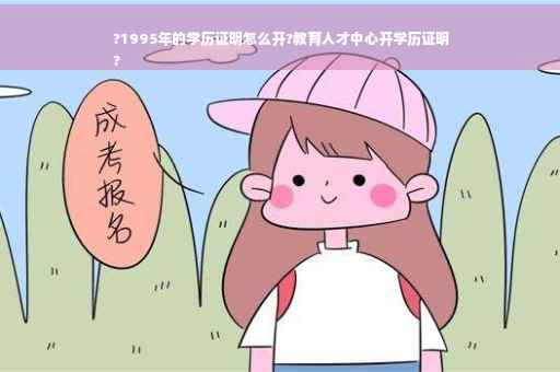 ?1995年的学历证明怎么开?教育人才中心开学历证明
?