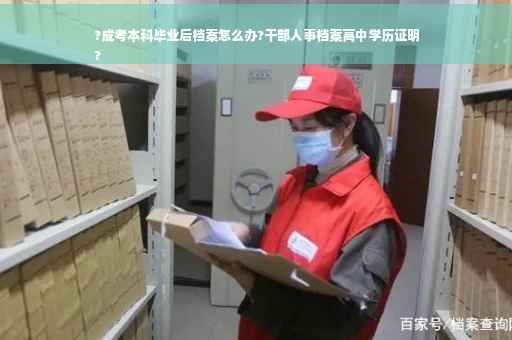 ?成考本科毕业后档案怎么办?干部人事档案高中学历证明
?