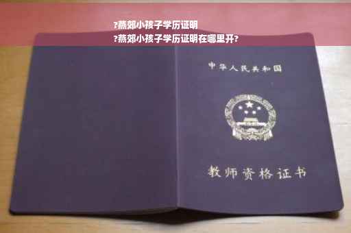 ?燕郊小孩子学历证明
?燕郊小孩子学历证明在哪里开?