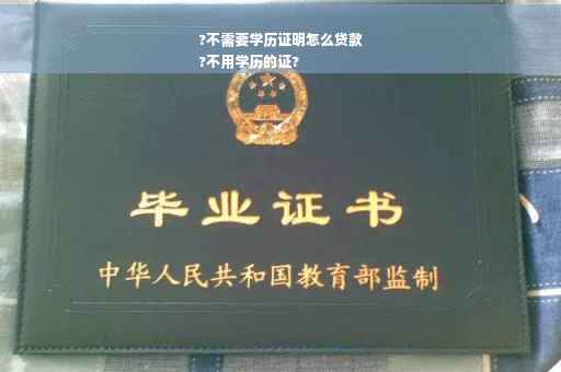 ?不需要学历证明怎么贷款
?不用学历的证?
