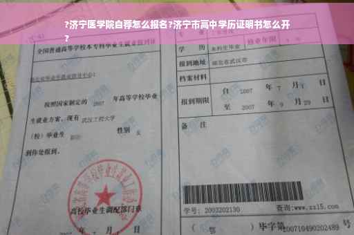 ?济宁医学院自荐怎么报名?济宁市高中学历证明书怎么开
?