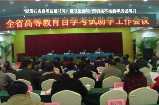 ?做策划需要考些证书吗？证书重要吗?策划需不需要学历证明书
?
