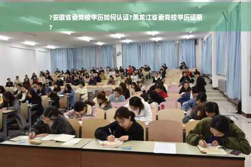 ?安徽省委党校学历如何认证?黑龙江省委党校学历证明
?