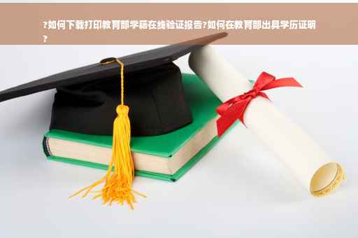 ?如何下载打印教育部学籍在线验证报告?如何在教育部出具学历证明
?