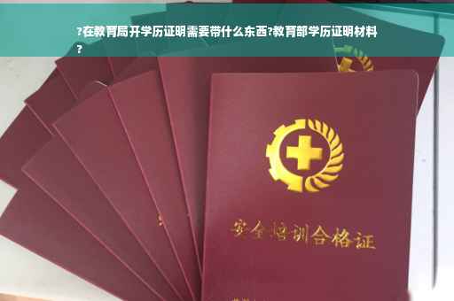?在教育局开学历证明需要带什么东西?教育部学历证明材料
?