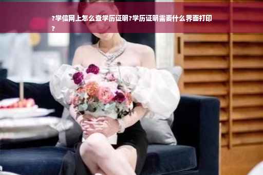 ?学信网上怎么查学历证明?学历证明需要什么界面打印
?