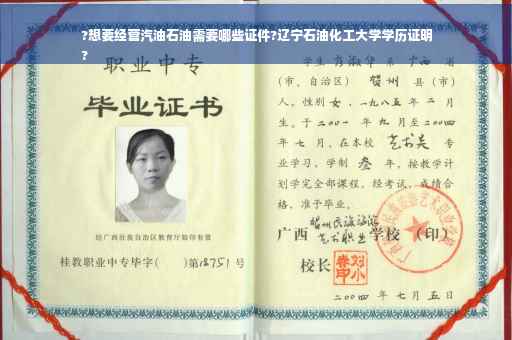 ?想要经营汽油石油需要哪些证件?辽宁石油化工大学学历证明
?