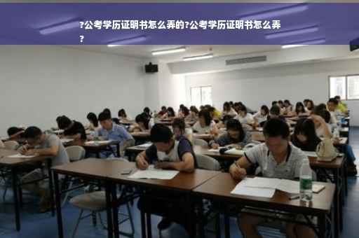 ?公考学历证明书怎么弄的?公考学历证明书怎么弄
?