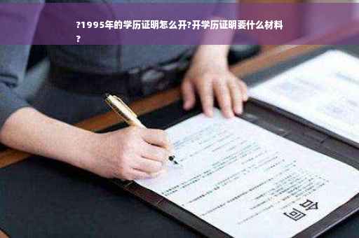 ?1995年的学历证明怎么开?开学历证明要什么材料
?