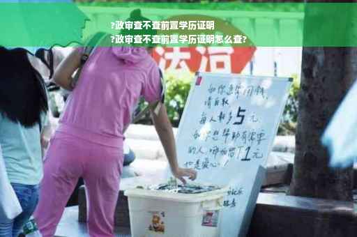 ?政审查不查前置学历证明
?政审查不查前置学历证明怎么查?